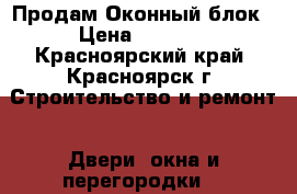 Продам Оконный блок › Цена ­ 5 000 - Красноярский край, Красноярск г. Строительство и ремонт » Двери, окна и перегородки   